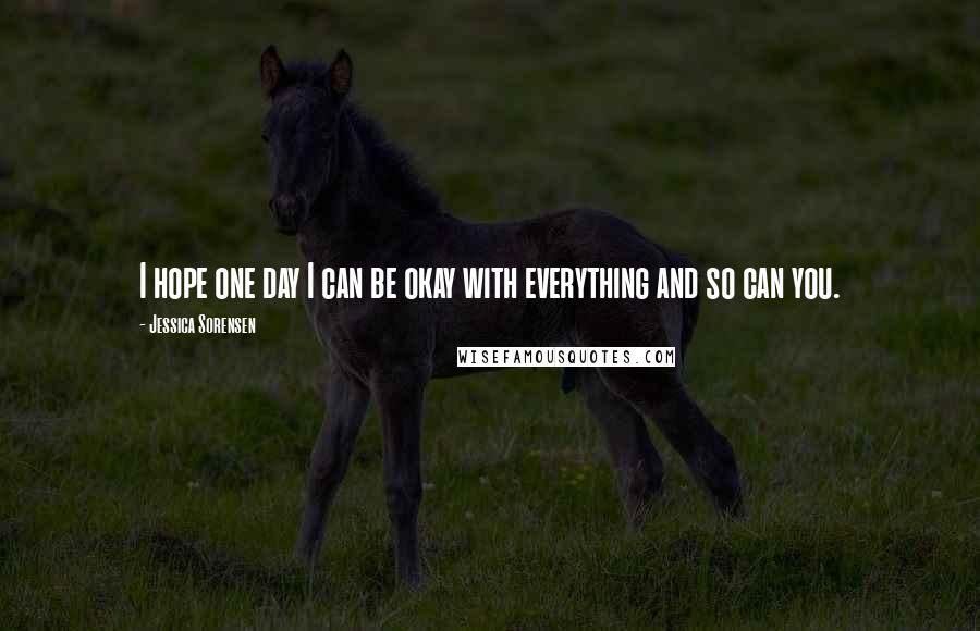 Jessica Sorensen Quotes: I hope one day I can be okay with everything and so can you.