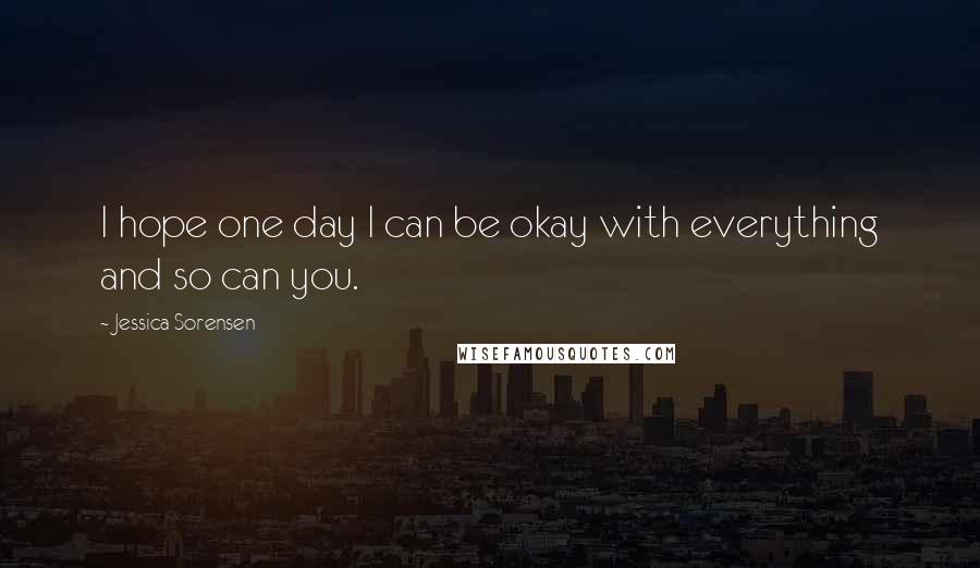 Jessica Sorensen Quotes: I hope one day I can be okay with everything and so can you.