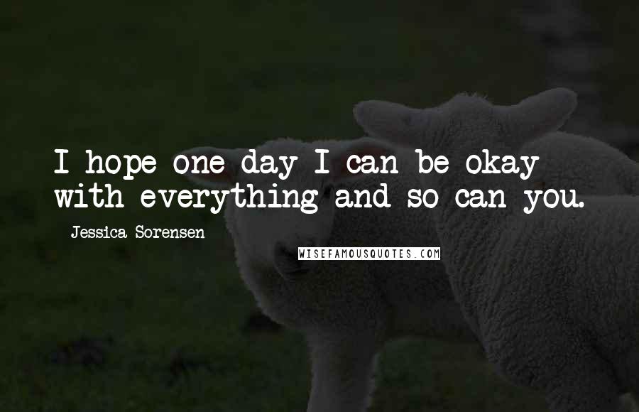 Jessica Sorensen Quotes: I hope one day I can be okay with everything and so can you.