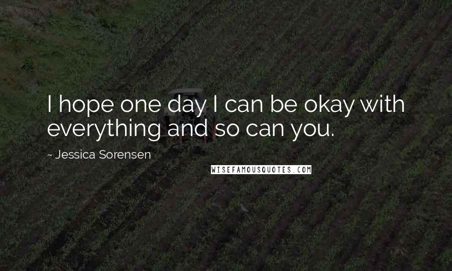 Jessica Sorensen Quotes: I hope one day I can be okay with everything and so can you.