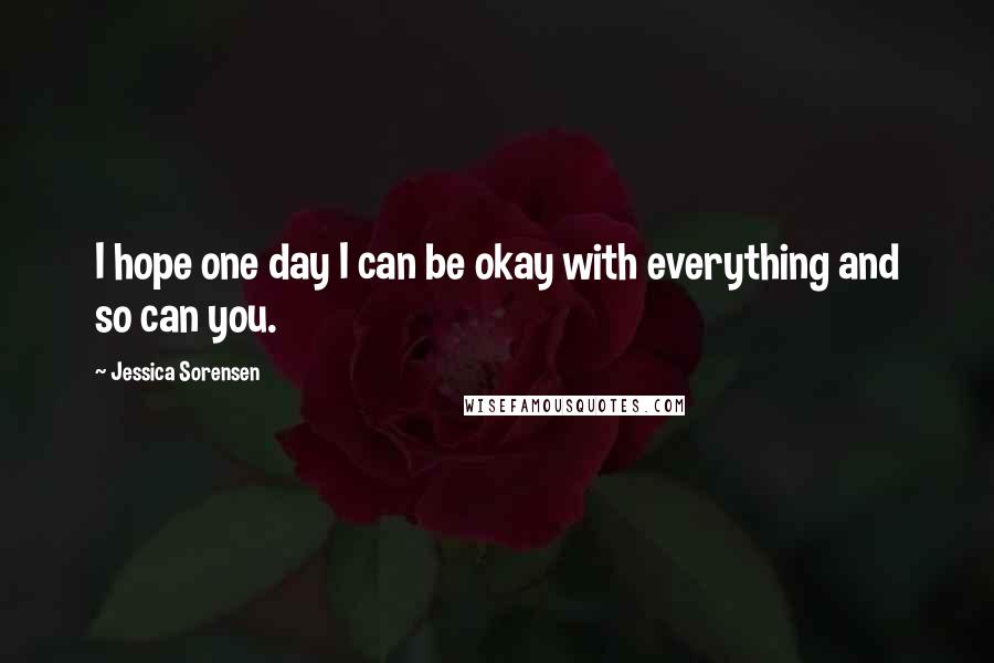 Jessica Sorensen Quotes: I hope one day I can be okay with everything and so can you.