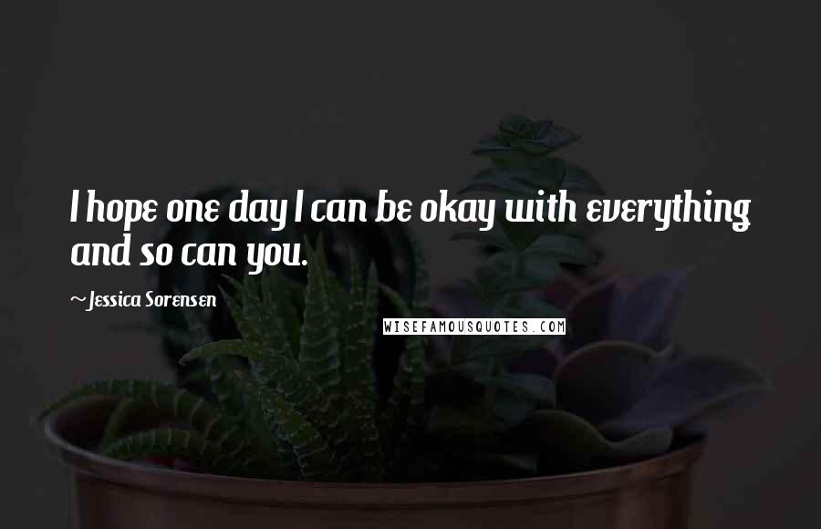 Jessica Sorensen Quotes: I hope one day I can be okay with everything and so can you.