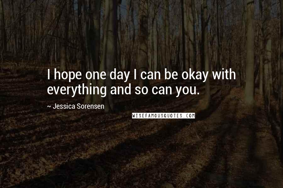 Jessica Sorensen Quotes: I hope one day I can be okay with everything and so can you.
