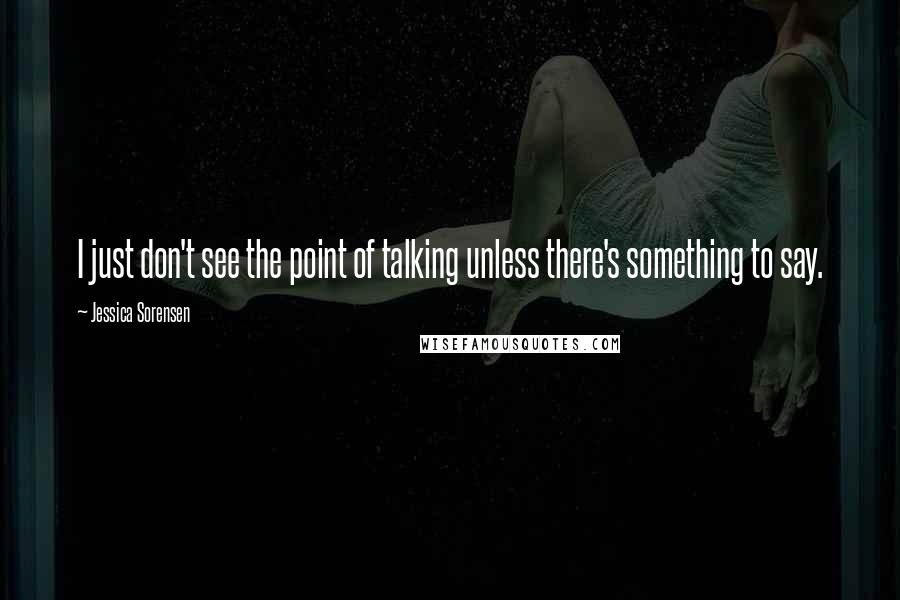 Jessica Sorensen Quotes: I just don't see the point of talking unless there's something to say.