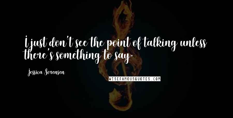 Jessica Sorensen Quotes: I just don't see the point of talking unless there's something to say.