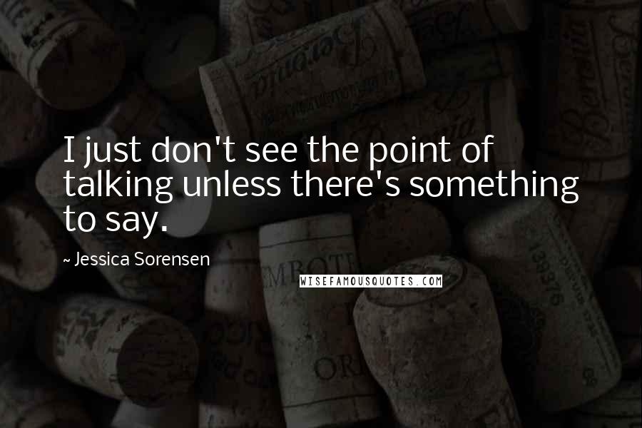 Jessica Sorensen Quotes: I just don't see the point of talking unless there's something to say.