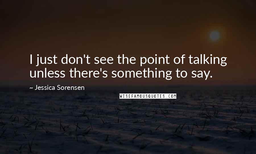 Jessica Sorensen Quotes: I just don't see the point of talking unless there's something to say.