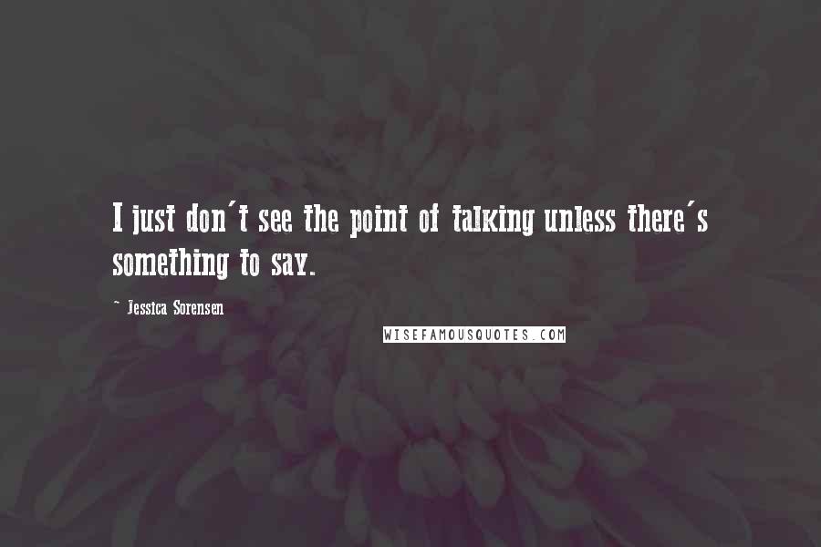 Jessica Sorensen Quotes: I just don't see the point of talking unless there's something to say.