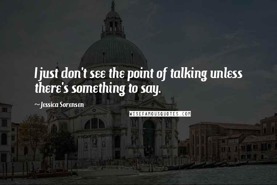 Jessica Sorensen Quotes: I just don't see the point of talking unless there's something to say.