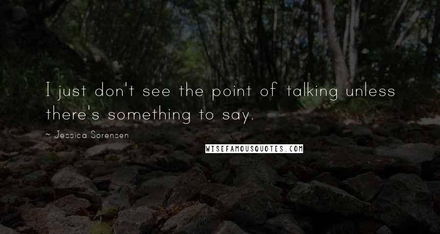 Jessica Sorensen Quotes: I just don't see the point of talking unless there's something to say.