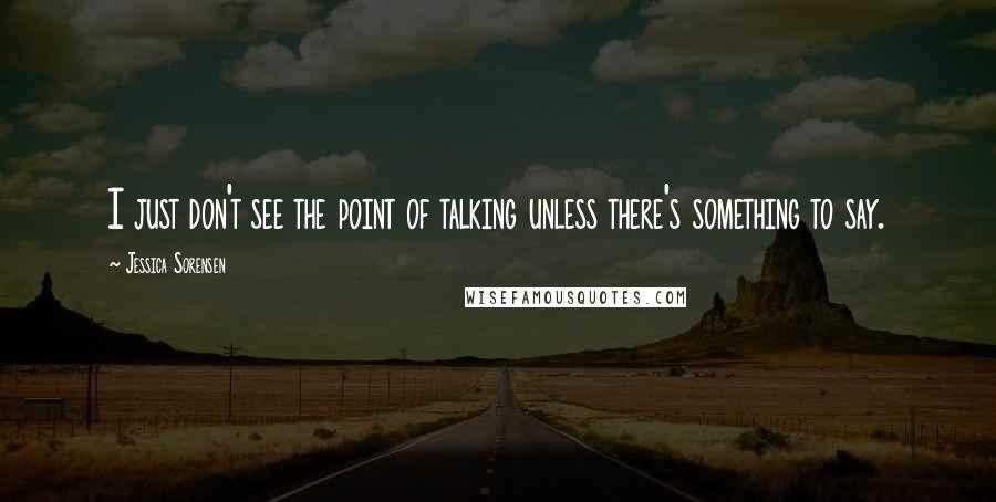 Jessica Sorensen Quotes: I just don't see the point of talking unless there's something to say.