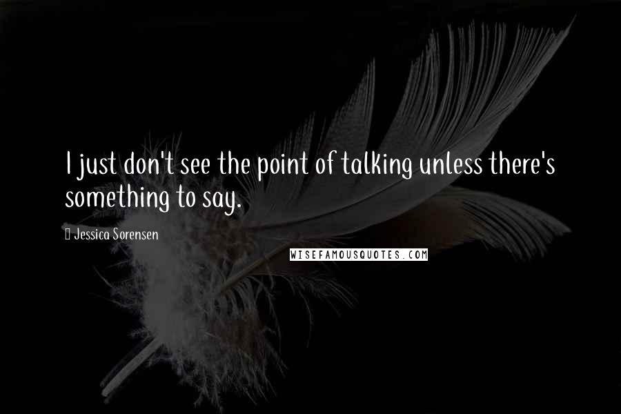 Jessica Sorensen Quotes: I just don't see the point of talking unless there's something to say.