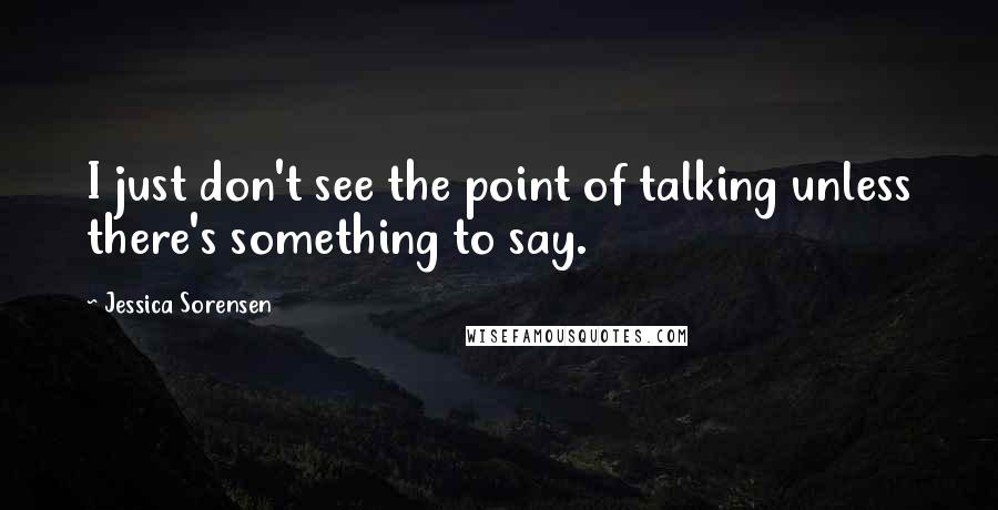 Jessica Sorensen Quotes: I just don't see the point of talking unless there's something to say.