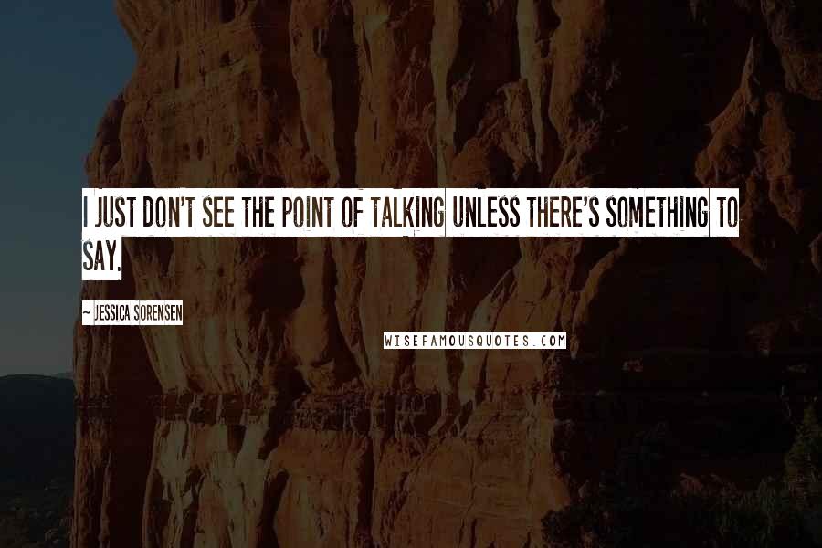 Jessica Sorensen Quotes: I just don't see the point of talking unless there's something to say.