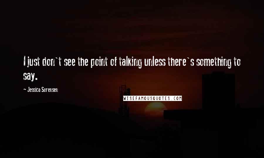 Jessica Sorensen Quotes: I just don't see the point of talking unless there's something to say.