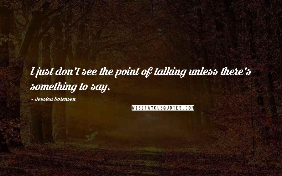 Jessica Sorensen Quotes: I just don't see the point of talking unless there's something to say.