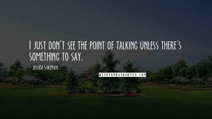 Jessica Sorensen Quotes: I just don't see the point of talking unless there's something to say.