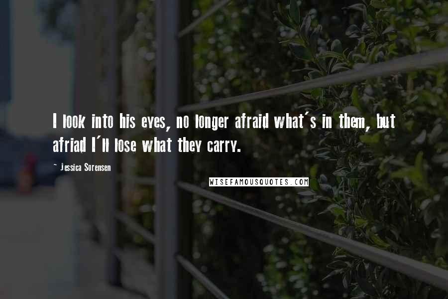 Jessica Sorensen Quotes: I look into his eyes, no longer afraid what's in them, but afriad I'll lose what they carry.