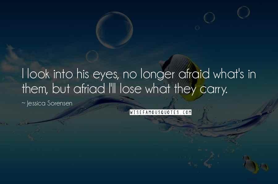 Jessica Sorensen Quotes: I look into his eyes, no longer afraid what's in them, but afriad I'll lose what they carry.