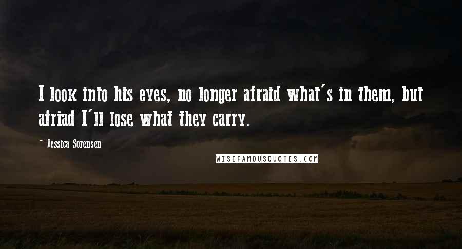 Jessica Sorensen Quotes: I look into his eyes, no longer afraid what's in them, but afriad I'll lose what they carry.