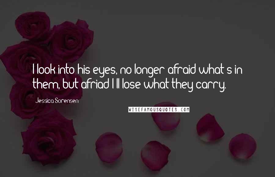 Jessica Sorensen Quotes: I look into his eyes, no longer afraid what's in them, but afriad I'll lose what they carry.