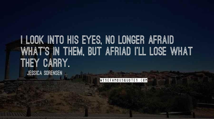 Jessica Sorensen Quotes: I look into his eyes, no longer afraid what's in them, but afriad I'll lose what they carry.