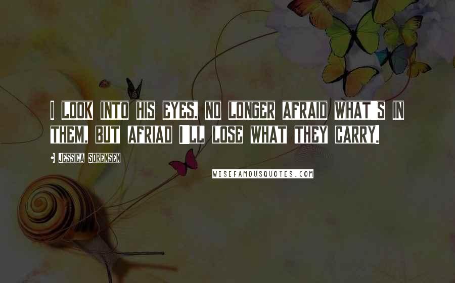 Jessica Sorensen Quotes: I look into his eyes, no longer afraid what's in them, but afriad I'll lose what they carry.