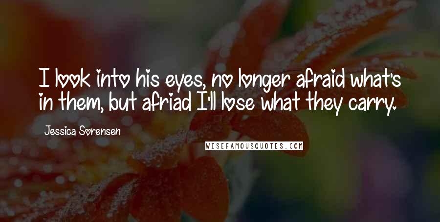 Jessica Sorensen Quotes: I look into his eyes, no longer afraid what's in them, but afriad I'll lose what they carry.