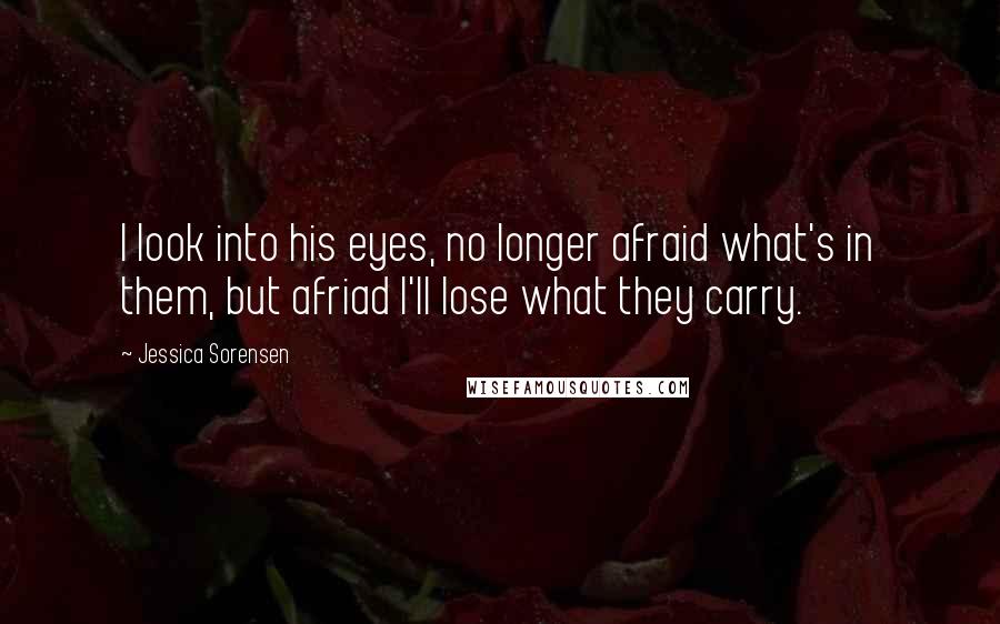 Jessica Sorensen Quotes: I look into his eyes, no longer afraid what's in them, but afriad I'll lose what they carry.