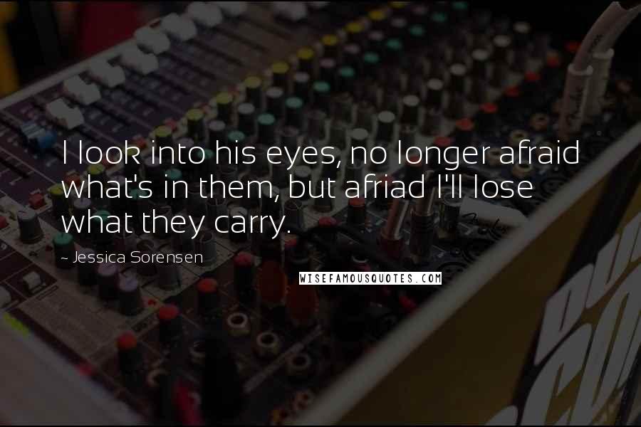 Jessica Sorensen Quotes: I look into his eyes, no longer afraid what's in them, but afriad I'll lose what they carry.