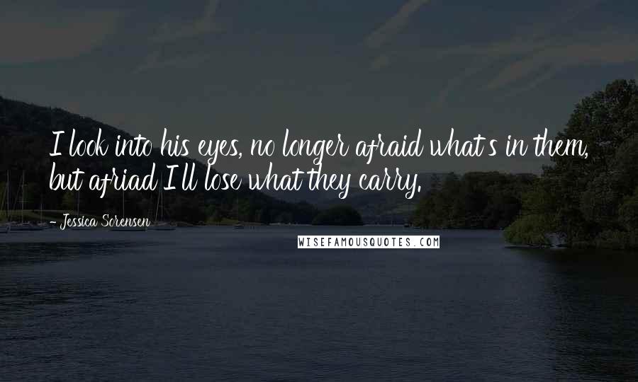 Jessica Sorensen Quotes: I look into his eyes, no longer afraid what's in them, but afriad I'll lose what they carry.