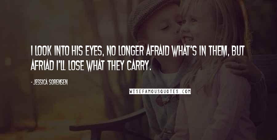 Jessica Sorensen Quotes: I look into his eyes, no longer afraid what's in them, but afriad I'll lose what they carry.