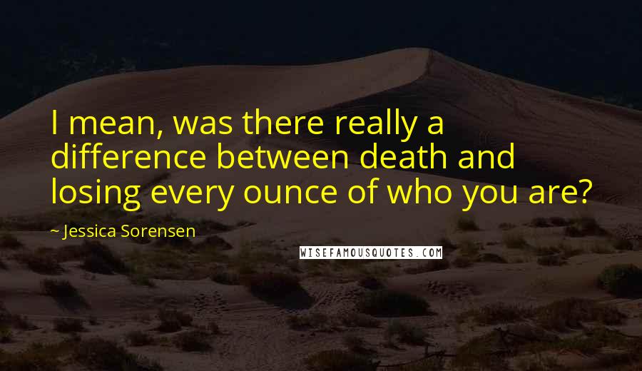 Jessica Sorensen Quotes: I mean, was there really a difference between death and losing every ounce of who you are?