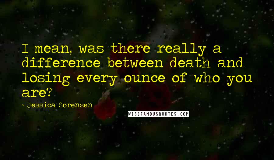 Jessica Sorensen Quotes: I mean, was there really a difference between death and losing every ounce of who you are?