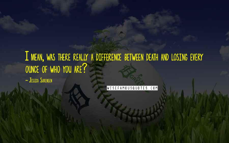 Jessica Sorensen Quotes: I mean, was there really a difference between death and losing every ounce of who you are?