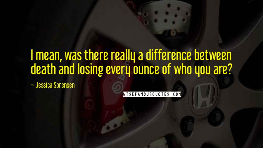 Jessica Sorensen Quotes: I mean, was there really a difference between death and losing every ounce of who you are?