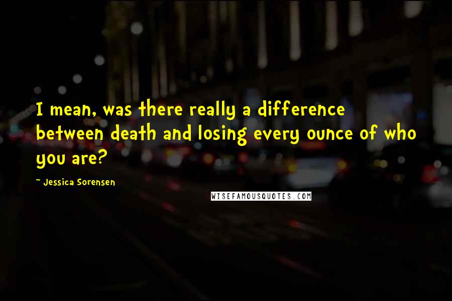 Jessica Sorensen Quotes: I mean, was there really a difference between death and losing every ounce of who you are?