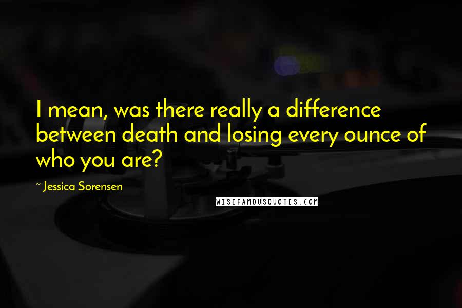 Jessica Sorensen Quotes: I mean, was there really a difference between death and losing every ounce of who you are?