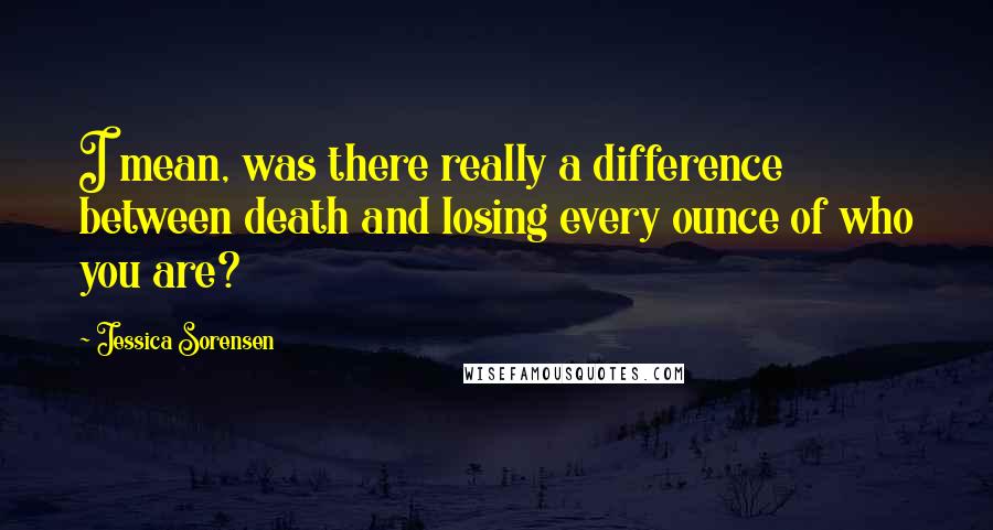 Jessica Sorensen Quotes: I mean, was there really a difference between death and losing every ounce of who you are?