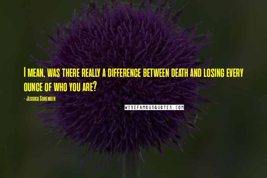 Jessica Sorensen Quotes: I mean, was there really a difference between death and losing every ounce of who you are?