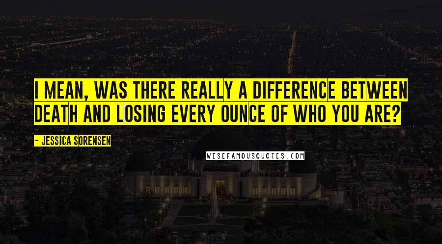 Jessica Sorensen Quotes: I mean, was there really a difference between death and losing every ounce of who you are?