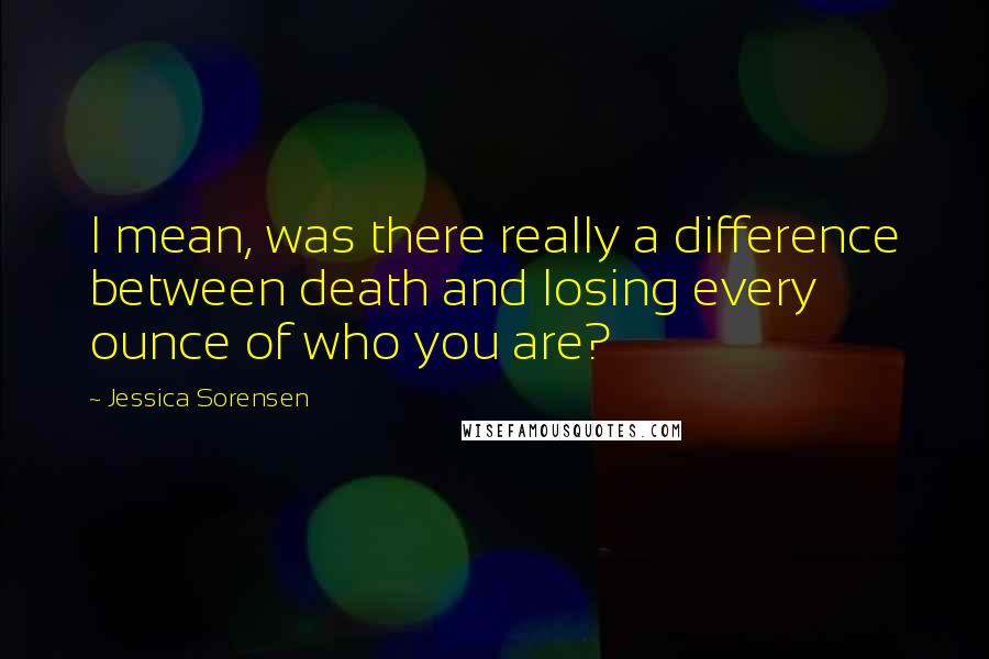 Jessica Sorensen Quotes: I mean, was there really a difference between death and losing every ounce of who you are?