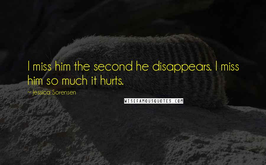 Jessica Sorensen Quotes: I miss him the second he disappears. I miss him so much it hurts.