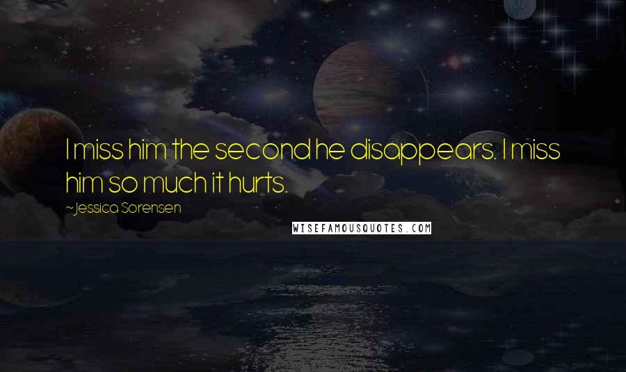 Jessica Sorensen Quotes: I miss him the second he disappears. I miss him so much it hurts.