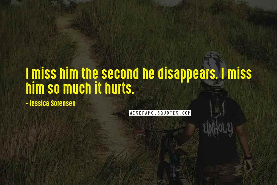 Jessica Sorensen Quotes: I miss him the second he disappears. I miss him so much it hurts.