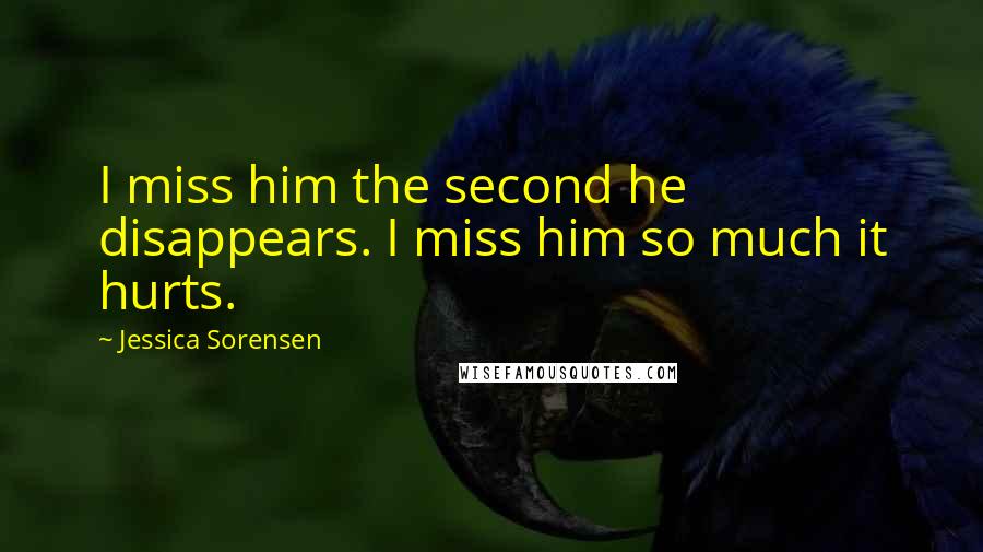Jessica Sorensen Quotes: I miss him the second he disappears. I miss him so much it hurts.