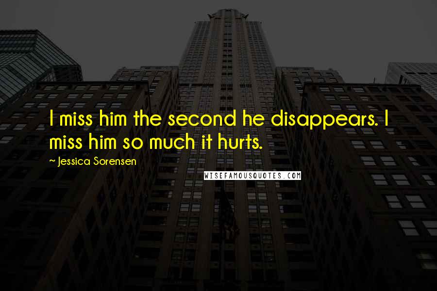 Jessica Sorensen Quotes: I miss him the second he disappears. I miss him so much it hurts.