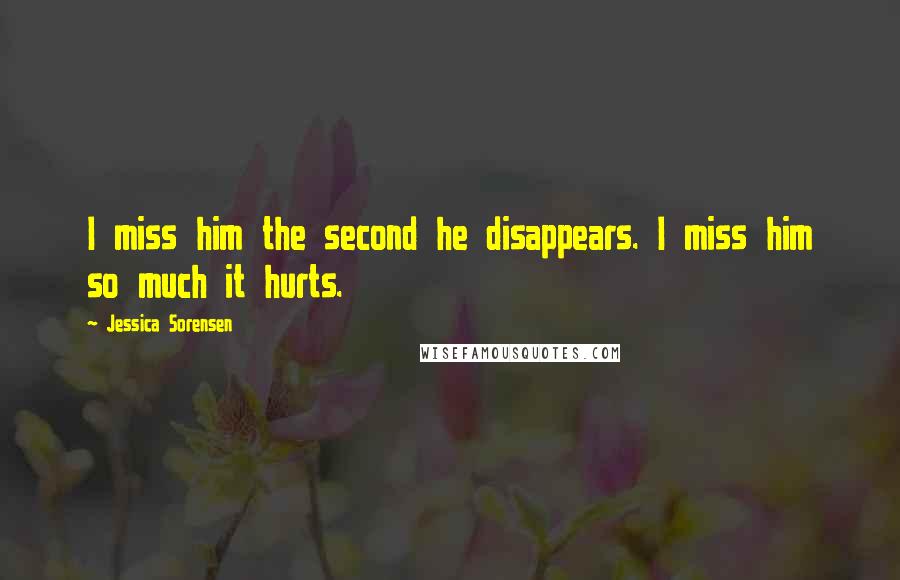 Jessica Sorensen Quotes: I miss him the second he disappears. I miss him so much it hurts.
