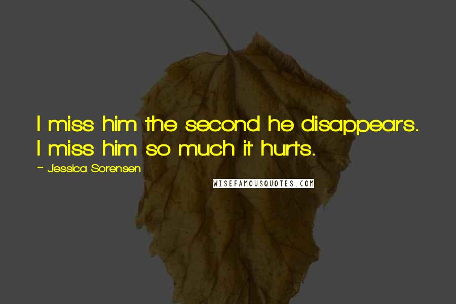 Jessica Sorensen Quotes: I miss him the second he disappears. I miss him so much it hurts.