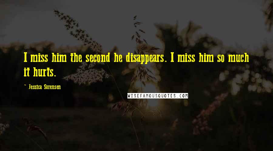 Jessica Sorensen Quotes: I miss him the second he disappears. I miss him so much it hurts.